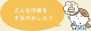 どんな作業をするのかしら？